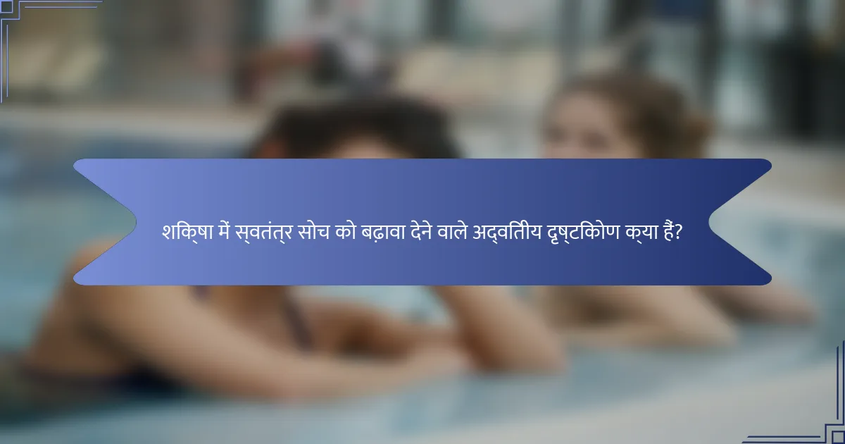 शिक्षा में स्वतंत्र सोच को बढ़ावा देने वाले अद्वितीय दृष्टिकोण क्या हैं?