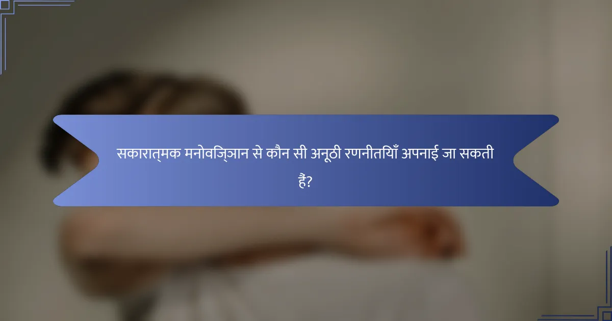 सकारात्मक मनोविज्ञान से कौन सी अनूठी रणनीतियाँ अपनाई जा सकती हैं?