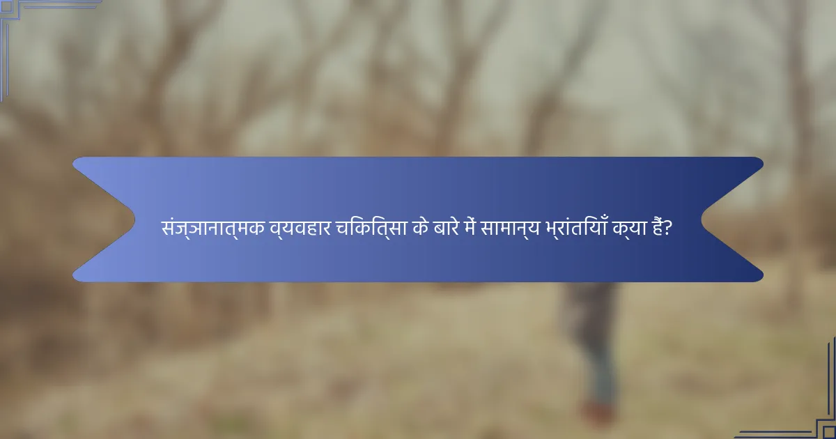 संज्ञानात्मक व्यवहार चिकित्सा के बारे में सामान्य भ्रांतियाँ क्या हैं?