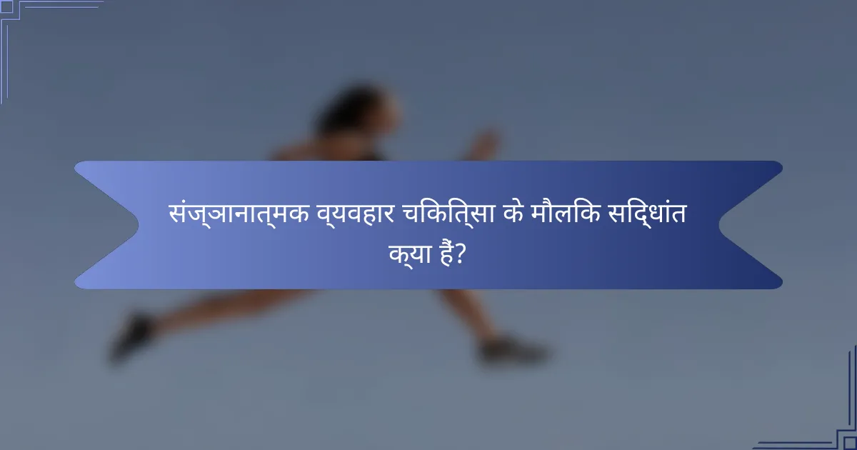 संज्ञानात्मक व्यवहार चिकित्सा के मौलिक सिद्धांत क्या हैं?