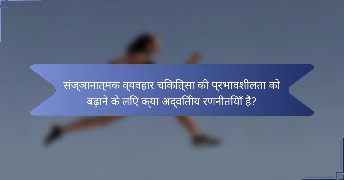 संज्ञानात्मक व्यवहार चिकित्सा की प्रभावशीलता को बढ़ाने के लिए क्या अद्वितीय रणनीतियाँ हैं?