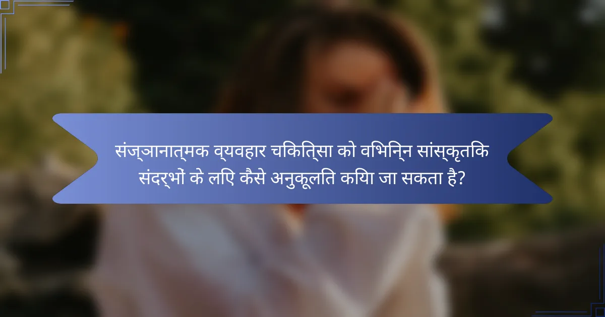 संज्ञानात्मक व्यवहार चिकित्सा को विभिन्न सांस्कृतिक संदर्भों के लिए कैसे अनुकूलित किया जा सकता है?
