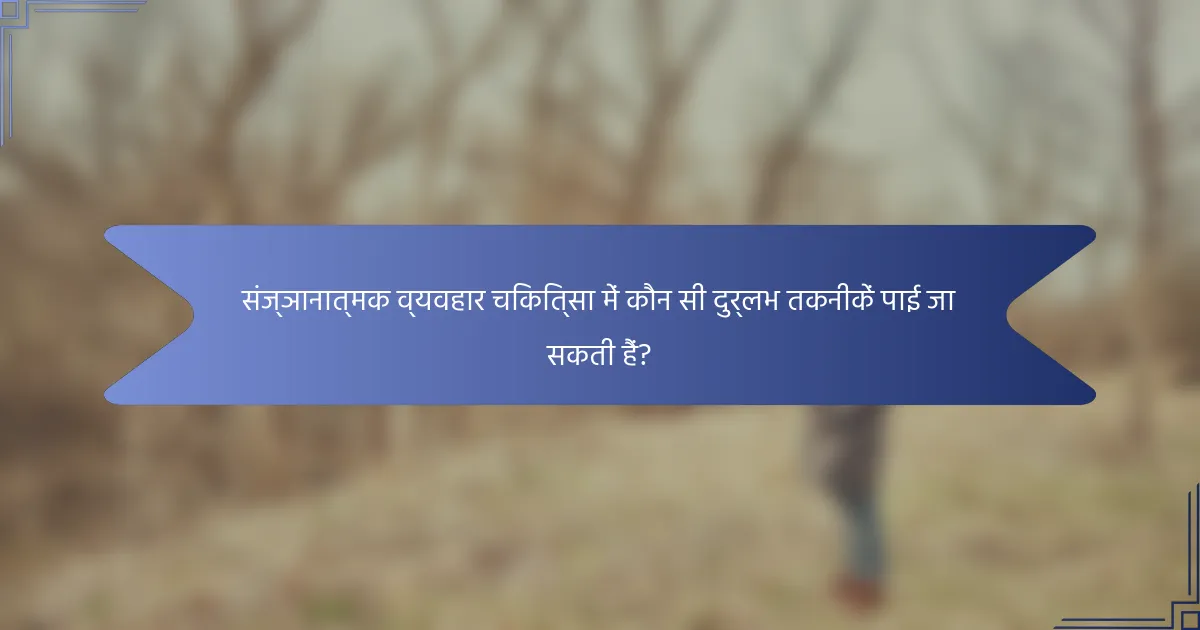 संज्ञानात्मक व्यवहार चिकित्सा में कौन सी दुर्लभ तकनीकें पाई जा सकती हैं?