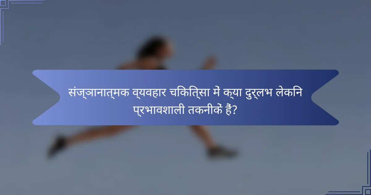 संज्ञानात्मक व्यवहार चिकित्सा में क्या दुर्लभ लेकिन प्रभावशाली तकनीकें हैं?