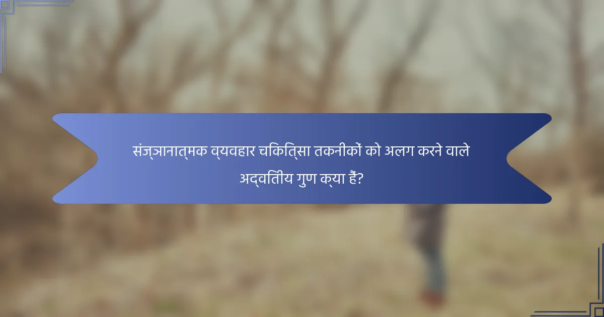 संज्ञानात्मक व्यवहार चिकित्सा तकनीकों को अलग करने वाले अद्वितीय गुण क्या हैं?