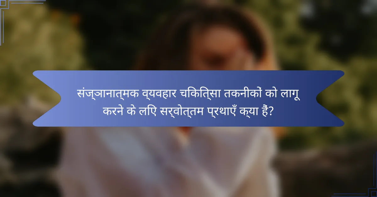 संज्ञानात्मक व्यवहार चिकित्सा तकनीकों को लागू करने के लिए सर्वोत्तम प्रथाएँ क्या हैं?