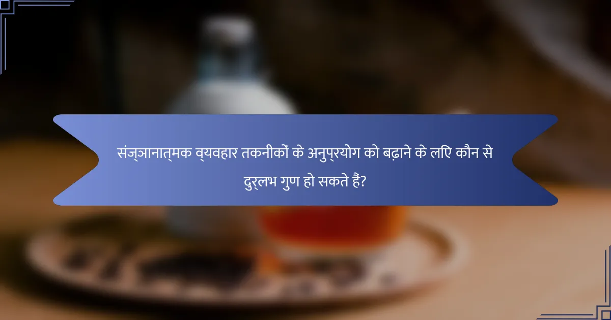 संज्ञानात्मक व्यवहार तकनीकों के अनुप्रयोग को बढ़ाने के लिए कौन से दुर्लभ गुण हो सकते हैं?