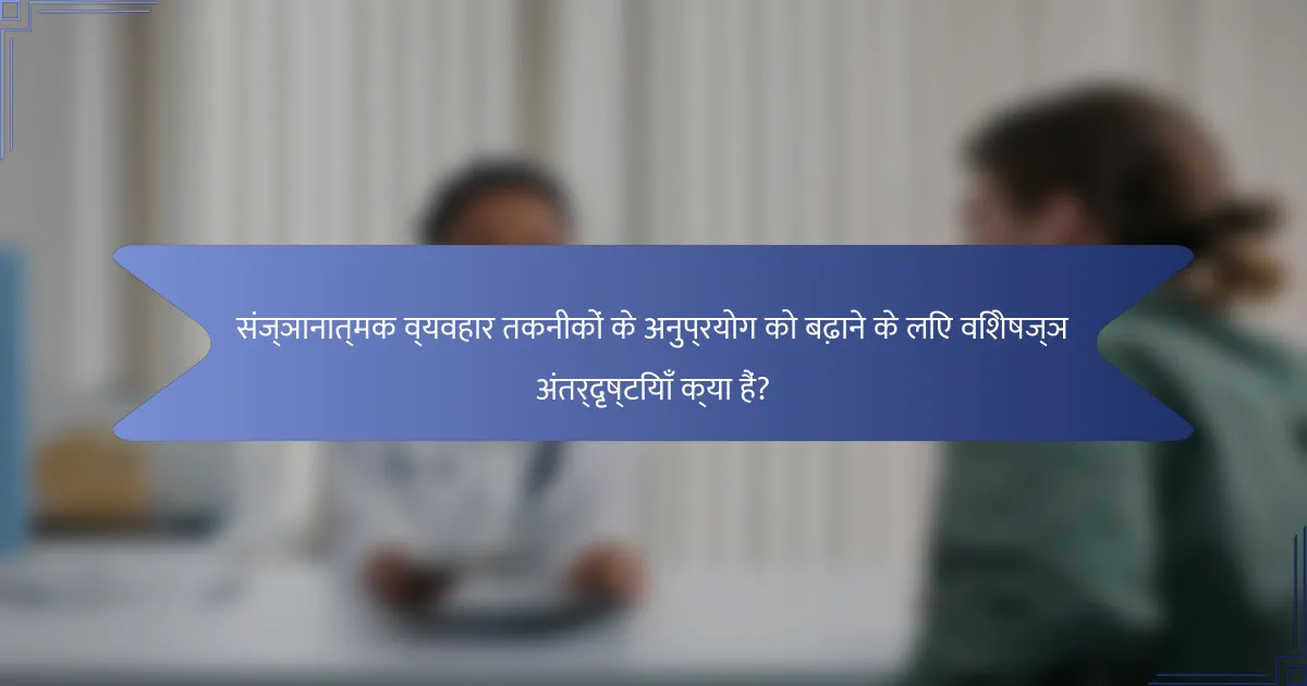 संज्ञानात्मक व्यवहार तकनीकों के अनुप्रयोग को बढ़ाने के लिए विशेषज्ञ अंतर्दृष्टियाँ क्या हैं?