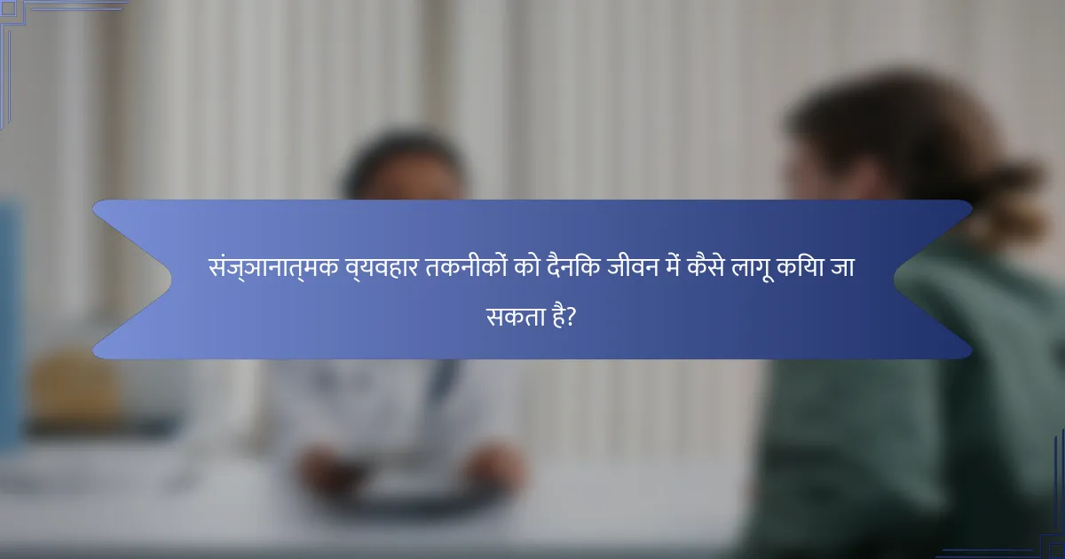 संज्ञानात्मक व्यवहार तकनीकों को दैनिक जीवन में कैसे लागू किया जा सकता है?