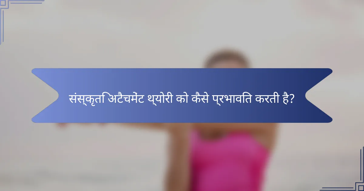 संस्कृति अटैचमेंट थ्योरी को कैसे प्रभावित करती है?