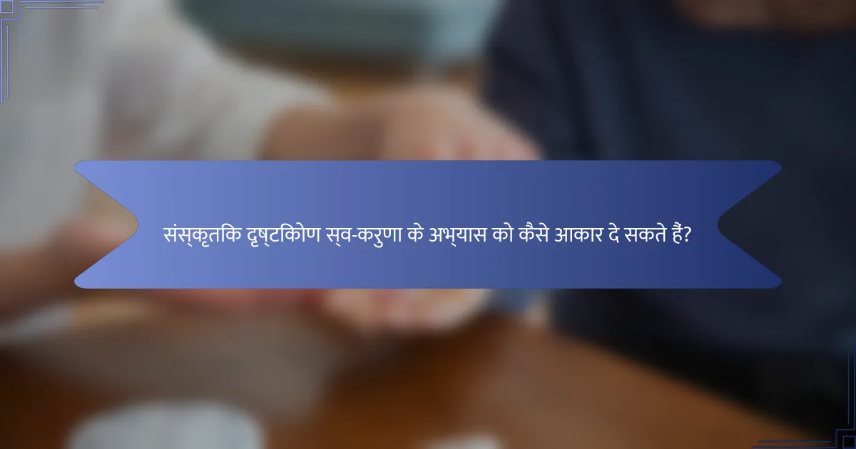 संस्कृतिक दृष्टिकोण स्व-करुणा के अभ्यास को कैसे आकार दे सकते हैं?