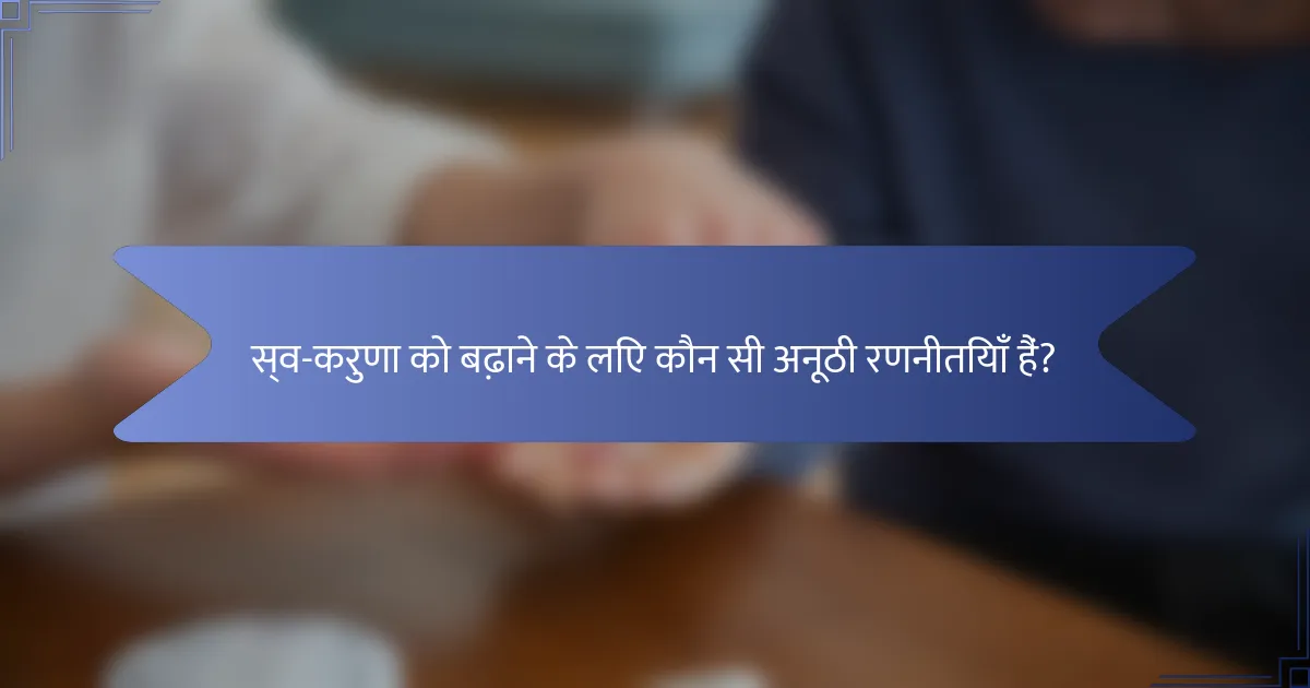 स्व-करुणा को बढ़ाने के लिए कौन सी अनूठी रणनीतियाँ हैं?