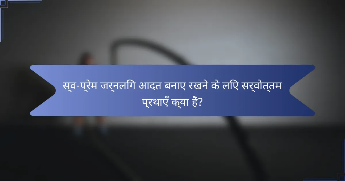 स्व-प्रेम जर्नलिंग आदत बनाए रखने के लिए सर्वोत्तम प्रथाएँ क्या हैं?