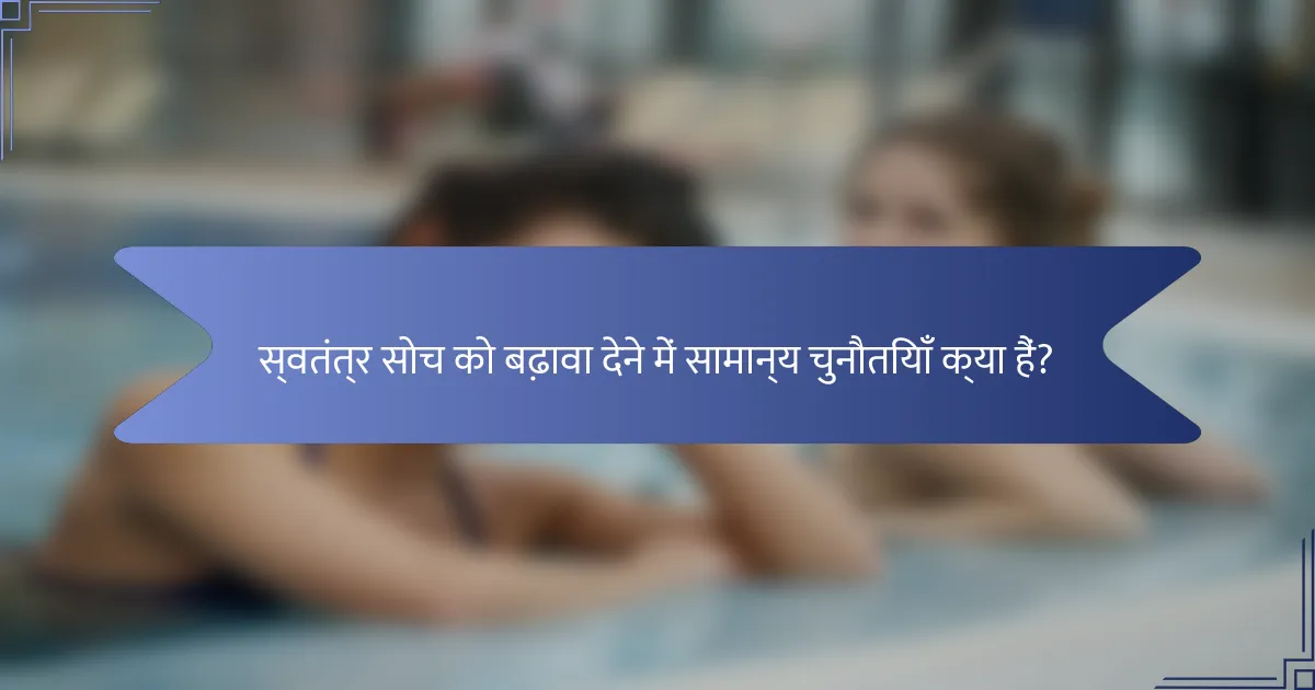 स्वतंत्र सोच को बढ़ावा देने में सामान्य चुनौतियाँ क्या हैं?