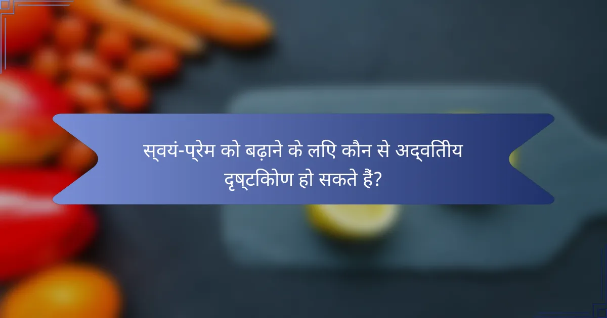 स्वयं-प्रेम को बढ़ाने के लिए कौन से अद्वितीय दृष्टिकोण हो सकते हैं?