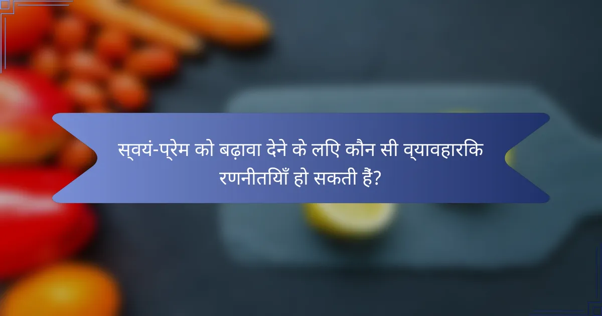 स्वयं-प्रेम को बढ़ावा देने के लिए कौन सी व्यावहारिक रणनीतियाँ हो सकती हैं?