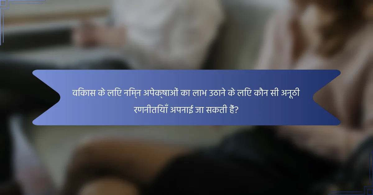 विकास के लिए निम्न अपेक्षाओं का लाभ उठाने के लिए कौन सी अनूठी रणनीतियाँ अपनाई जा सकती हैं?