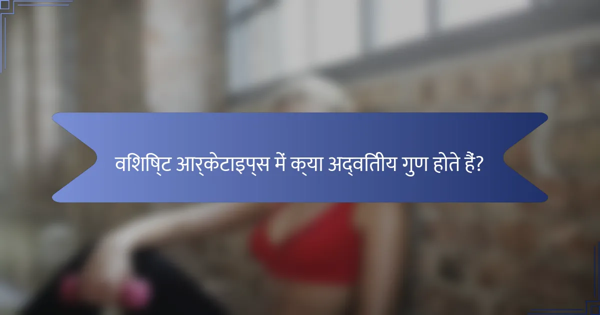 विशिष्ट आर्केटाइप्स में क्या अद्वितीय गुण होते हैं?