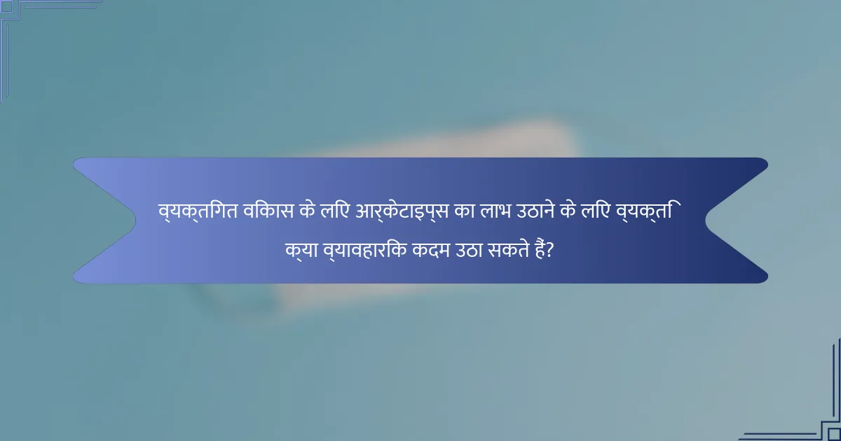 व्यक्तिगत विकास के लिए आर्केटाइप्स का लाभ उठाने के लिए व्यक्ति क्या व्यावहारिक कदम उठा सकते हैं?