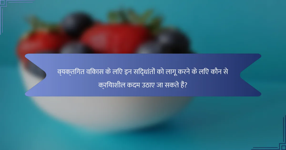 व्यक्तिगत विकास के लिए इन सिद्धांतों को लागू करने के लिए कौन से क्रियाशील कदम उठाए जा सकते हैं?
