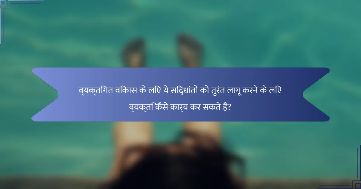 व्यक्तिगत विकास के लिए ये सिद्धांतों को तुरंत लागू करने के लिए व्यक्ति कैसे कार्य कर सकते हैं?