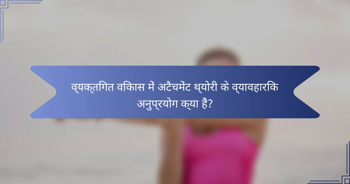 व्यक्तिगत विकास में अटैचमेंट थ्योरी के व्यावहारिक अनुप्रयोग क्या हैं?