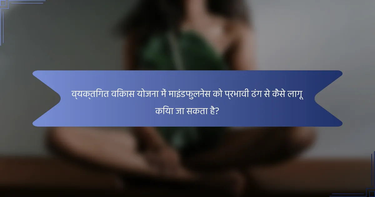 व्यक्तिगत विकास योजना में माइंडफुलनेस को प्रभावी ढंग से कैसे लागू किया जा सकता है?