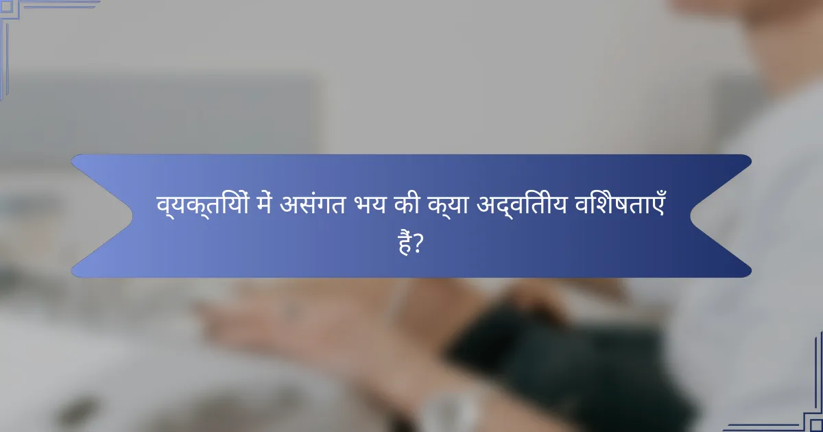 व्यक्तियों में असंगत भय की क्या अद्वितीय विशेषताएँ हैं?