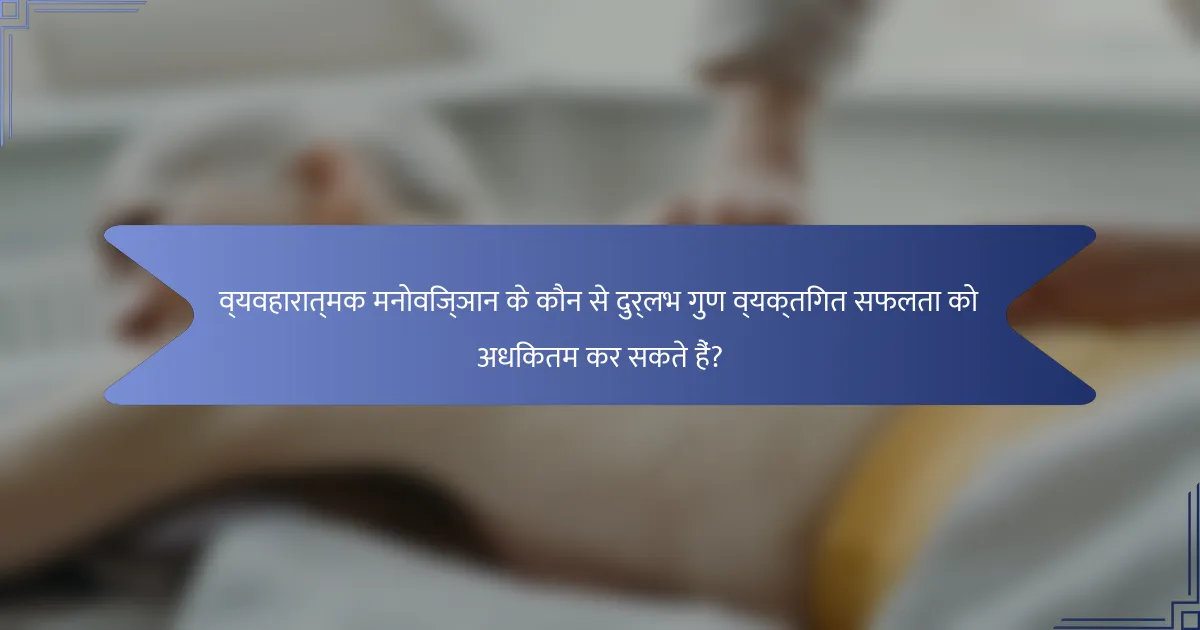 व्यवहारात्मक मनोविज्ञान के कौन से दुर्लभ गुण व्यक्तिगत सफलता को अधिकतम कर सकते हैं?