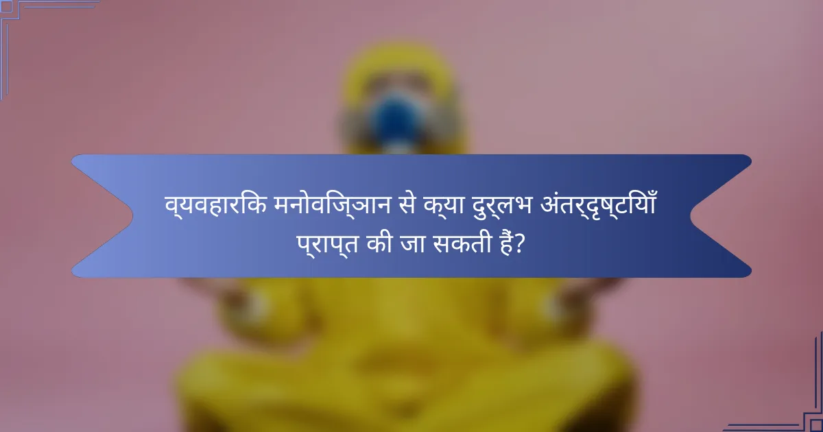 व्यवहारिक मनोविज्ञान से क्या दुर्लभ अंतर्दृष्टियाँ प्राप्त की जा सकती हैं?