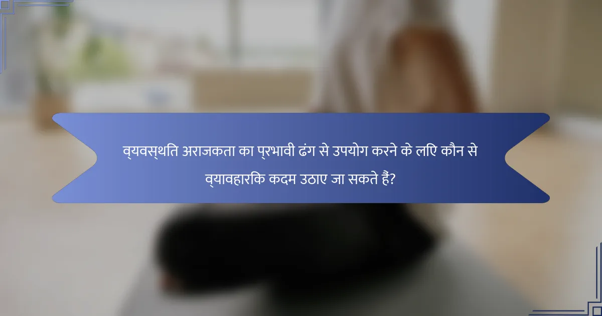 व्यवस्थित अराजकता का प्रभावी ढंग से उपयोग करने के लिए कौन से व्यावहारिक कदम उठाए जा सकते हैं?